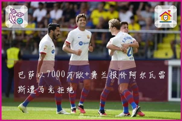 巴萨以7000万欧+费兰报价阿尔瓦雷斯遭马竞拒绝